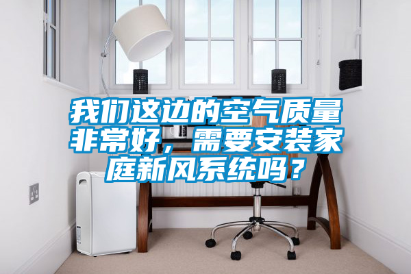 我們這邊的空氣質量非常好，需要安裝家庭新風系統嗎？