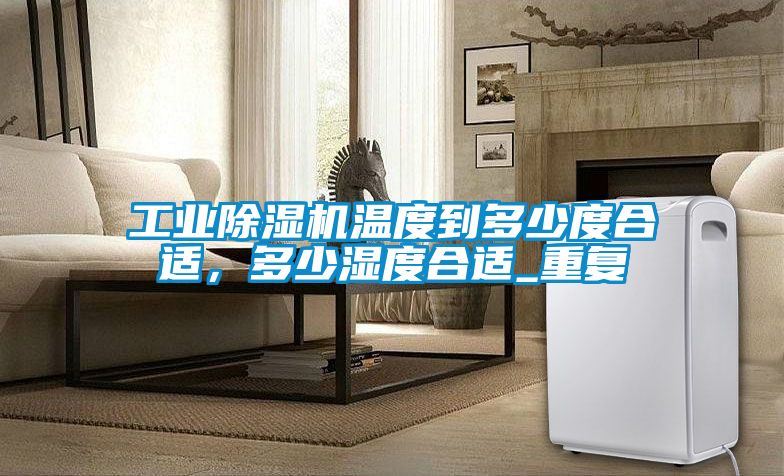 工業(yè)除濕機(jī)溫度到多少度合適，多少濕度合適_重復(fù)