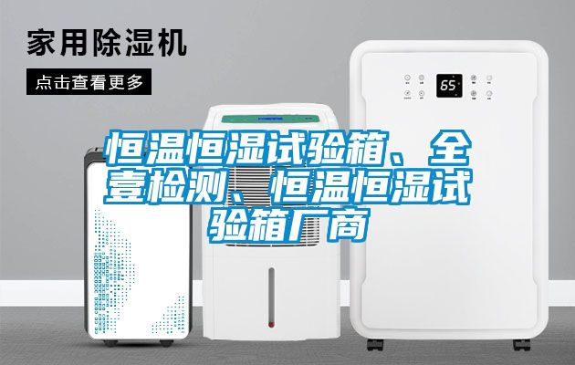 恒溫恒濕試驗(yàn)箱、全壹檢測(cè)、恒溫恒濕試驗(yàn)箱廠商