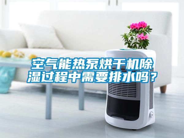 空氣能熱泵烘干機除濕過程中需要排水嗎？