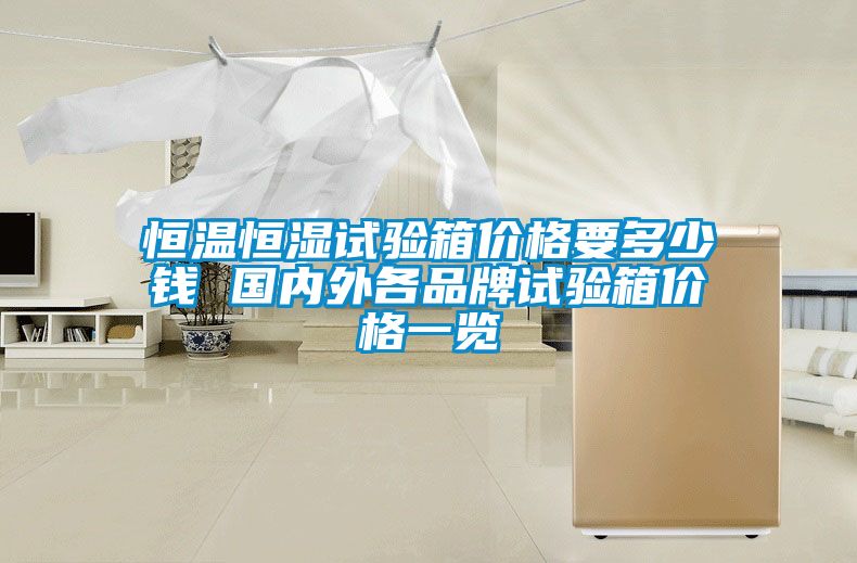 恒溫恒濕試驗(yàn)箱價(jià)格要多少錢(qián) 國(guó)內(nèi)外各品牌試驗(yàn)箱價(jià)格一覽