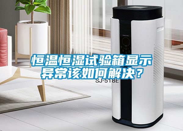 恒溫恒濕試驗箱顯示異常該如何解決？