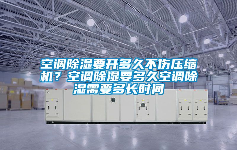 空調(diào)除濕要開多久不傷壓縮機？空調(diào)除濕要多久空調(diào)除濕需要多長時間