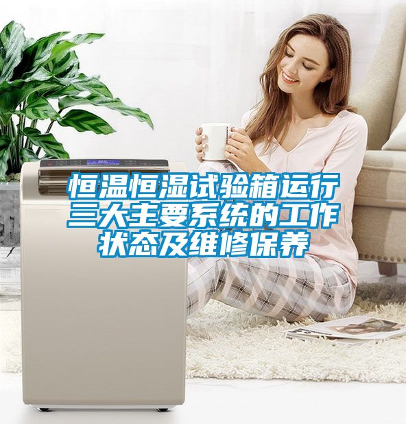 恒溫恒濕試驗箱運行三大主要系統(tǒng)的工作狀態(tài)及維修保養(yǎng)