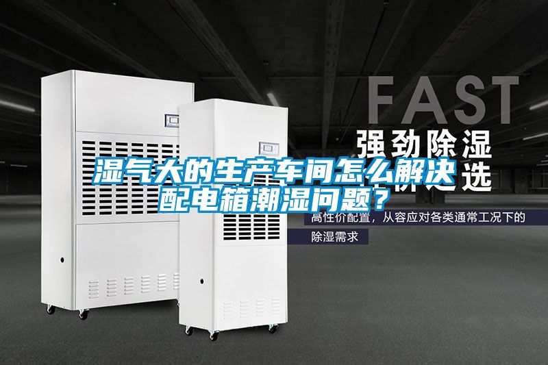 濕氣大的生產(chǎn)車間怎么解決配電箱潮濕問題？