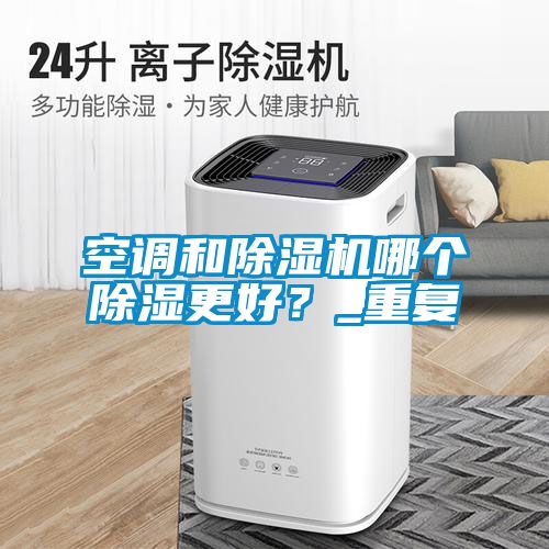 空調(diào)和除濕機哪個除濕更好？_重復