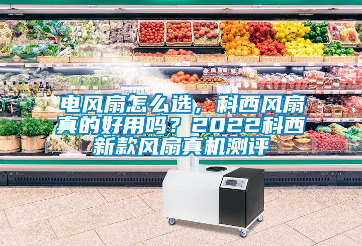 電風扇怎么選，科西風扇真的好用嗎？2022科西新款風扇真機測評