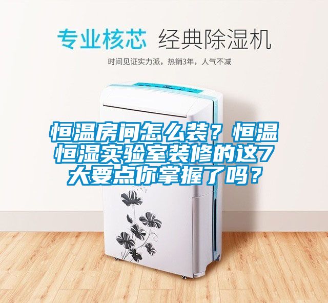 恒溫房間怎么裝？恒溫恒濕實(shí)驗(yàn)室裝修的這7大要點(diǎn)你掌握了嗎？