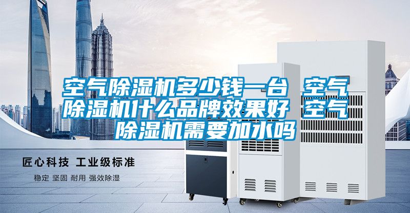 空氣除濕機(jī)多少錢一臺 空氣除濕機(jī)什么品牌效果好 空氣除濕機(jī)需要加水嗎