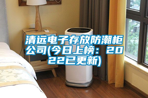 清遠(yuǎn)電子存放防潮柜公司(今日上榜：2022已更新)