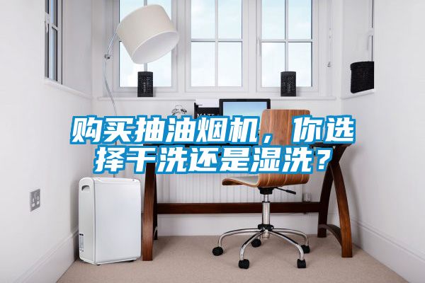 購買抽油煙機，你選擇干洗還是濕洗？