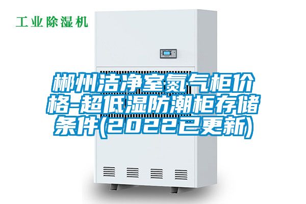 郴州潔凈室氮?dú)夤駜r(jià)格-超低濕防潮柜存儲條件(2022已更新)