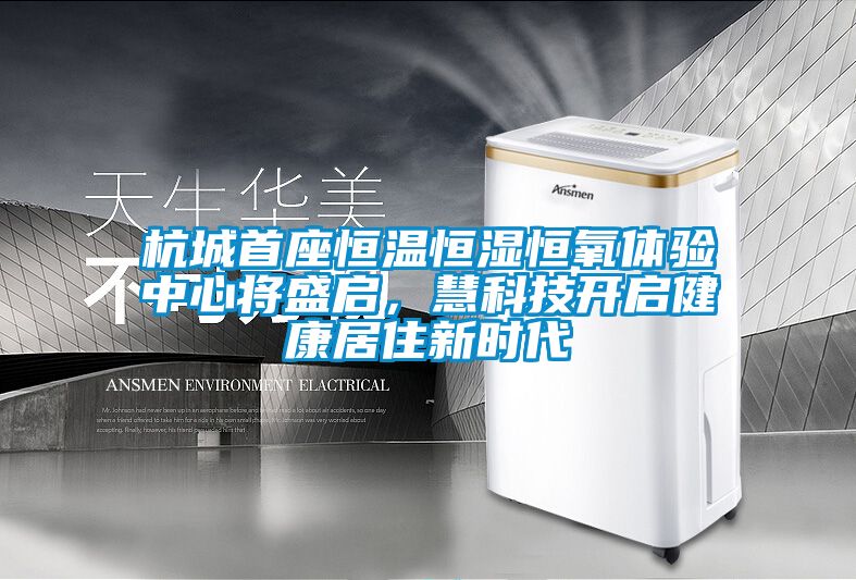 杭城首座恒溫恒濕恒氧體驗(yàn)中心將盛啟，慧科技開啟健康居住新時(shí)代