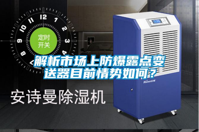 解析市場上防爆露點(diǎn)變送器目前情勢如何？