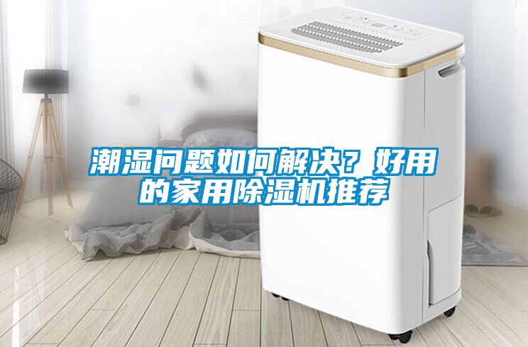 潮濕問題如何解決？好用的家用除濕機(jī)推薦