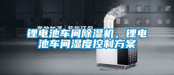 鋰電池車間除濕機，鋰電池車間濕度控制方案