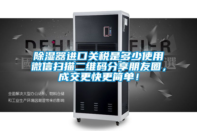 除濕器進口關(guān)稅是多少使用微信掃描二維碼分享朋友圈，成交更快更簡單！
