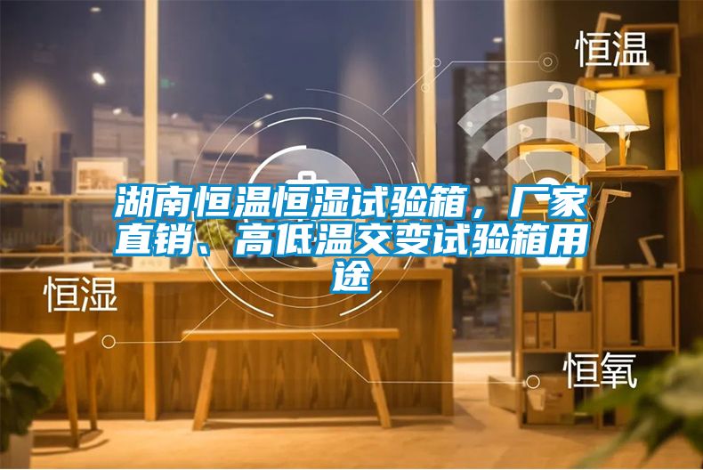 湖南恒溫恒濕試驗箱，廠家直銷、高低溫交變試驗箱用途