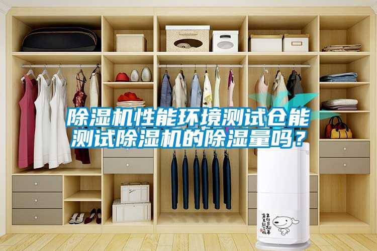 除濕機性能環(huán)境測試倉能測試除濕機的除濕量嗎？