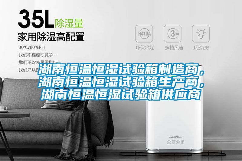 湖南恒溫恒濕試驗(yàn)箱制造商，湖南恒溫恒濕試驗(yàn)箱生產(chǎn)商，湖南恒溫恒濕試驗(yàn)箱供應(yīng)商