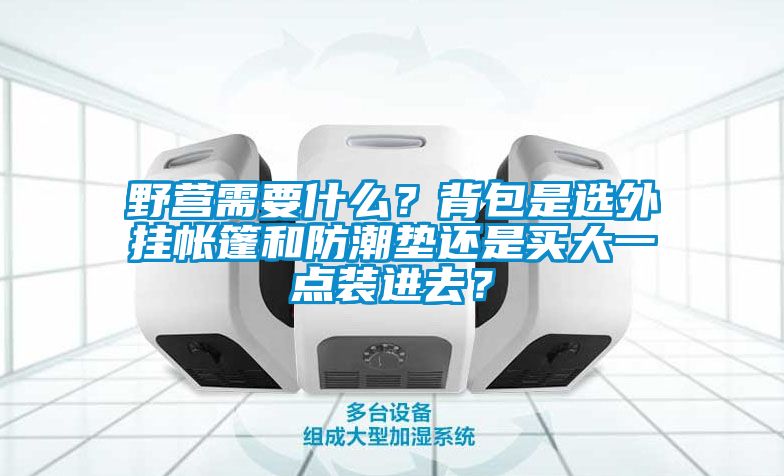 野營需要什么？背包是選外掛帳篷和防潮墊還是買大一點裝進去？