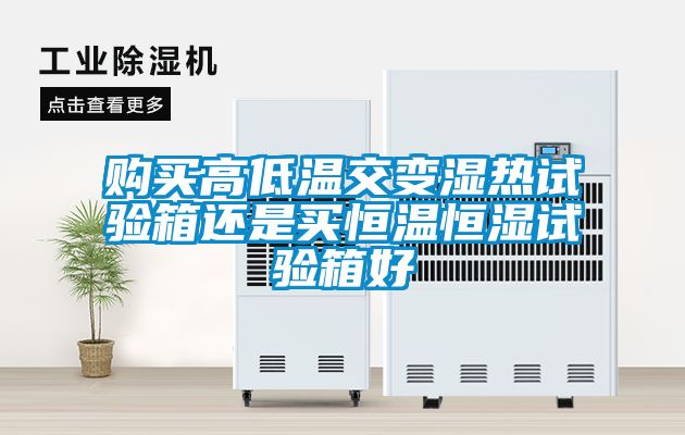 購買高低溫交變濕熱試驗(yàn)箱還是買恒溫恒濕試驗(yàn)箱好
