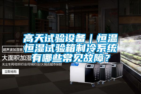 高天試驗設備｜恒溫恒濕試驗箱制冷系統(tǒng)有哪些常見故障？