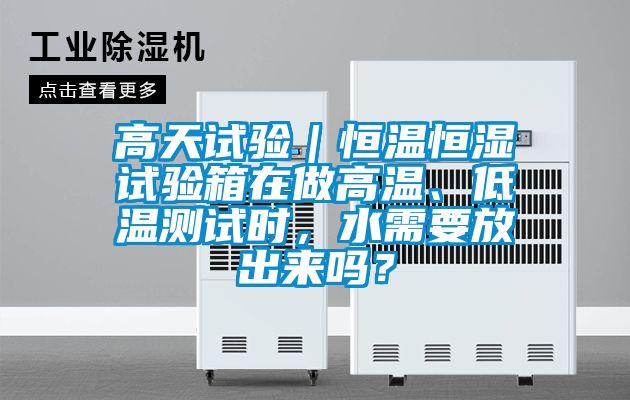 高天試驗(yàn)｜恒溫恒濕試驗(yàn)箱在做高溫、低溫測(cè)試時(shí)，水需要放出來(lái)嗎？