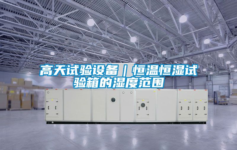 高天試驗(yàn)設(shè)備｜恒溫恒濕試驗(yàn)箱的濕度范圍