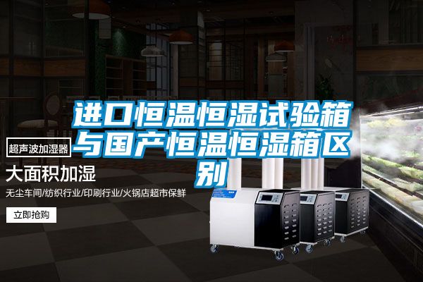 進口恒溫恒濕試驗箱與國產(chǎn)恒溫恒濕箱區(qū)別