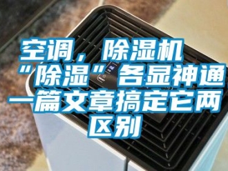 行業新聞空調，除濕機“除濕”各顯神通，一篇文章搞定它兩區別