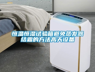 知識百科恒溫恒濕試驗箱避免蒸發器結霜的方法高天設備