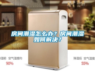 常見問題房間潮濕怎么辦？房間潮濕如何解決？