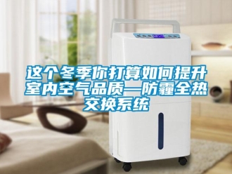 常見問題這個冬季你打算如何提升室內空氣品質—防霾全熱交換系統