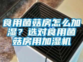 常見問題食用菌菇房怎么加濕？選對食用菌菇房用加濕機