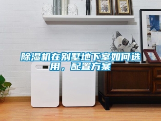 行業新聞除濕機在別墅地下室如何選用，配置方案