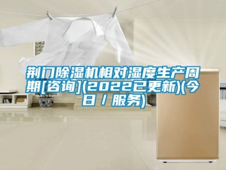 行業(yè)新聞荊門除濕機相對濕度生產(chǎn)周期[咨詢](2022已更新)(今日／服務(wù))