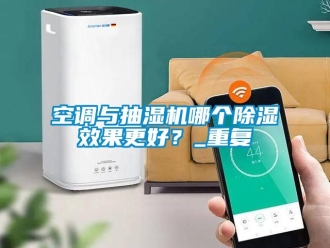 行業(yè)新聞空調(diào)與抽濕機(jī)哪個(gè)除濕效果更好？_重復(fù)