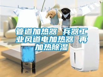 行業新聞管道加熱器 兵器工業風道電加熱器 再加熱除濕