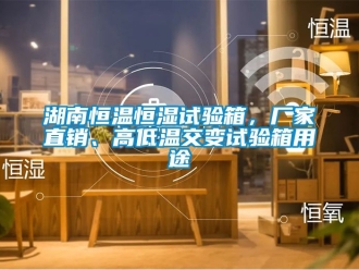 知識百科湖南恒溫恒濕試驗箱，廠家直銷、高低溫交變試驗箱用途