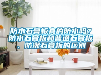常見問題防水石膏板真的防水嗎？防水石膏板和普通石膏板、防潮石膏板的區別