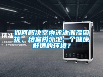 常見問題如何解決室內(nèi)泳池潮濕困擾，給室內(nèi)泳池一個(gè)健康舒適的環(huán)境？