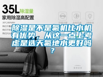 行業新聞除濕是不是氟機比水機有優勢，從這一點上考慮是選天氟地水更好嗎？