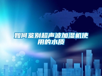常見問題如何鑒別超聲波加濕機使用的水質