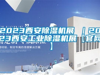 常見問題2023西安除濕機(jī)展 ｜2023西安工業(yè)除濕機(jī)展【官網(wǎng)】