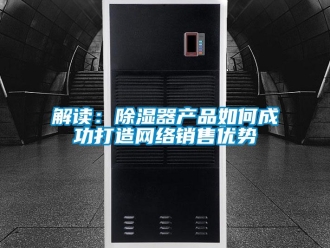 常見(jiàn)問(wèn)題解讀：除濕器產(chǎn)品如何成功打造網(wǎng)絡(luò)銷(xiāo)售優(yōu)勢(shì)