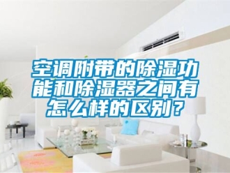 行業新聞空調附帶的除濕功能和除濕器之間有怎么樣的區別？
