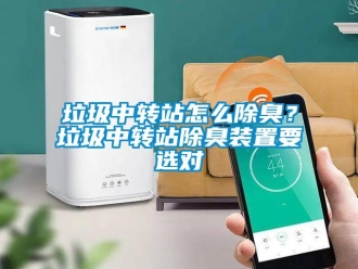 常見問題垃圾中轉站怎么除臭？垃圾中轉站除臭裝置要選對