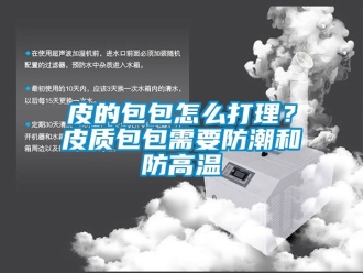 常見問題皮的包包怎么打理？皮質包包需要防潮和防高溫