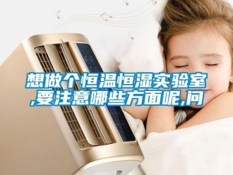 知識(shí)百科想做個(gè)恒溫恒濕實(shí)驗(yàn)室,要注意哪些方面呢,問